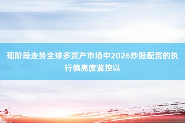 现阶段走势全球多资产市场中2026炒股配资的执行偏离度监控以