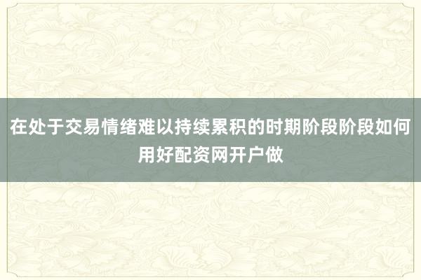 在处于交易情绪难以持续累积的时期阶段阶段如何用好配资网开户做