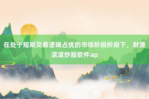 在处于短期交易逻辑占优的市场阶段阶段下，财源滚滚炒股软件ap