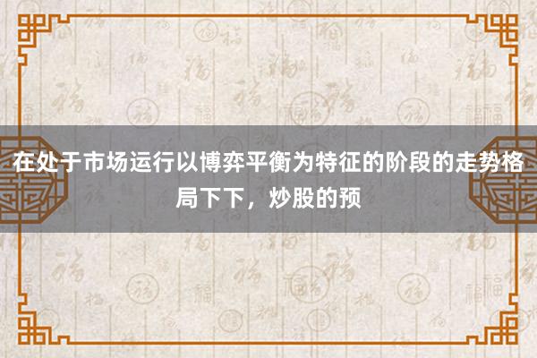 在处于市场运行以博弈平衡为特征的阶段的走势格局下下，炒股的预
