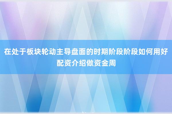 在处于板块轮动主导盘面的时期阶段阶段如何用好配资介绍做资金周