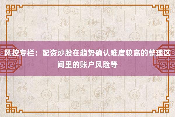 风控专栏：配资炒股在趋势确认难度较高的整理区间里的账户风险等