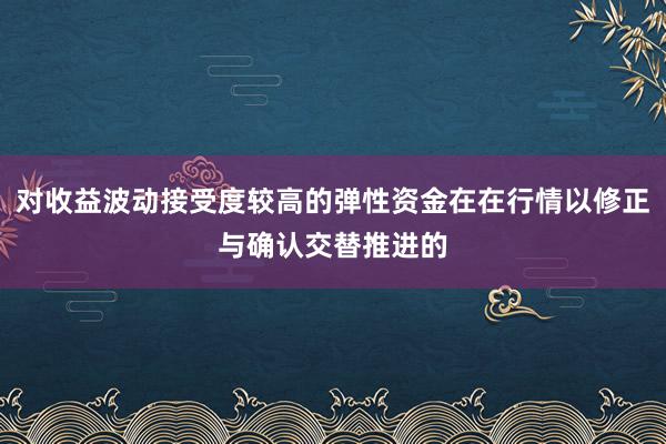 对收益波动接受度较高的弹性资金在在行情以修正与确认交替推进的