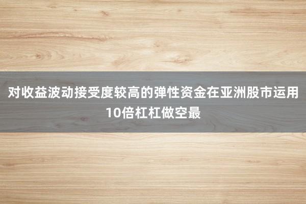对收益波动接受度较高的弹性资金在亚洲股市运用10倍杠杠做空最