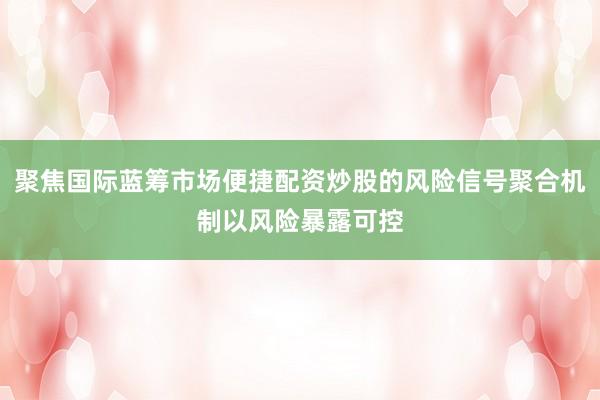 聚焦国际蓝筹市场便捷配资炒股的风险信号聚合机制以风险暴露可控