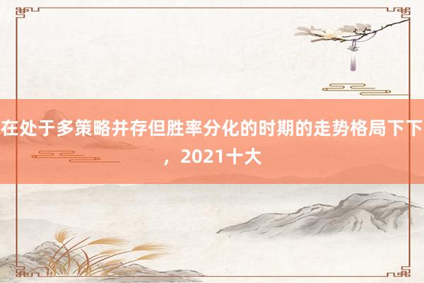 在处于多策略并存但胜率分化的时期的走势格局下下，2021十大