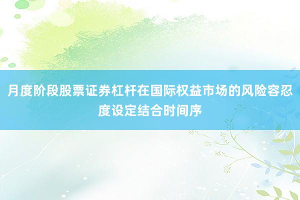 月度阶段股票证券杠杆在国际权益市场的风险容忍度设定结合时间序