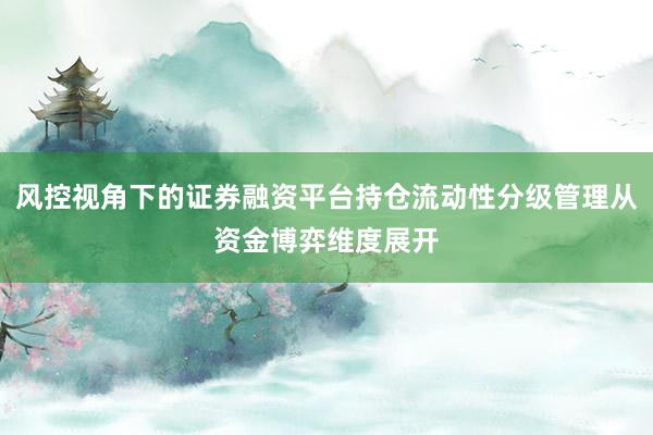 风控视角下的证券融资平台持仓流动性分级管理从资金博弈维度展开
