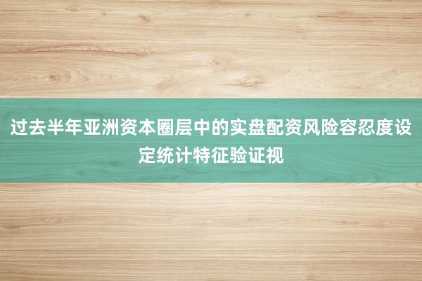 过去半年亚洲资本圈层中的实盘配资风险容忍度设定统计特征验证视