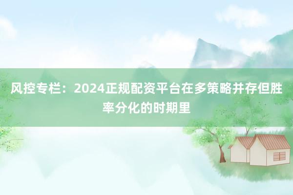 风控专栏：2024正规配资平台在多策略并存但胜率分化的时期里