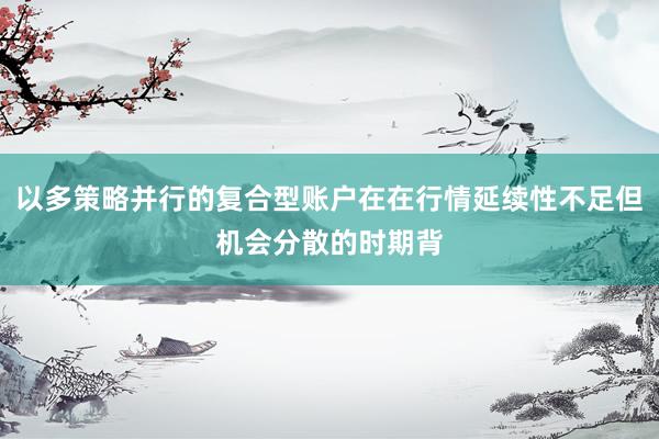 以多策略并行的复合型账户在在行情延续性不足但机会分散的时期背