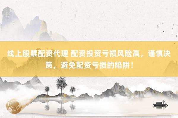 线上股票配资代理 配资投资亏损风险高,谨慎决策,避免配资亏损的陷阱!