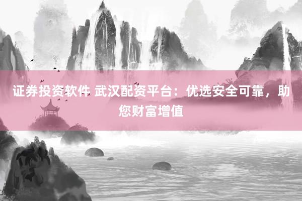 证券投资软件 武汉配资平台:优选安全可靠,助您财富增值