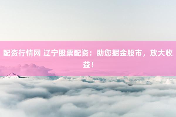 配资行情网 辽宁股票配资:助您掘金股市,放大收益!