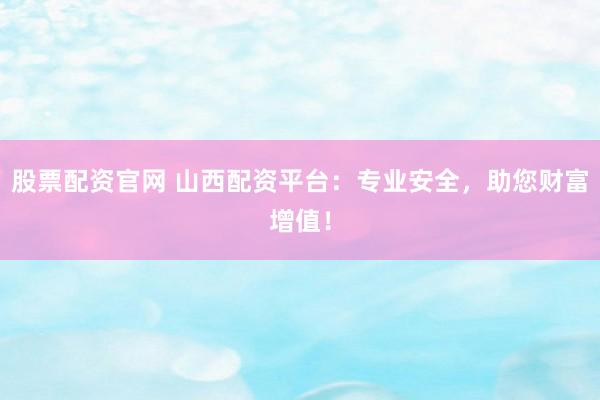 股票配资官网 山西配资平台:专业安全,助您财富增值!