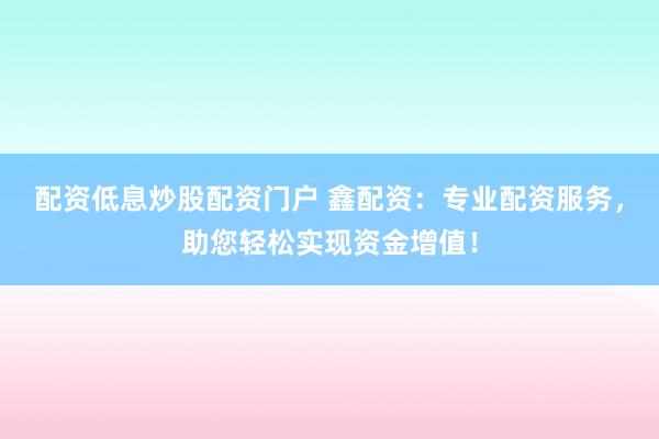 配资低息炒股配资门户 鑫配资:专业配资服务,助您轻松实现资金增值!