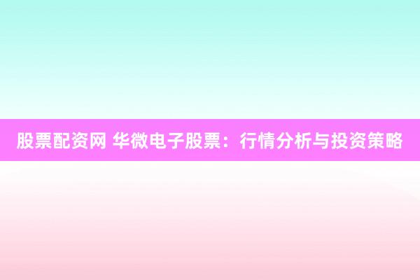 股票配资网 华微电子股票:行情分析与投资策略