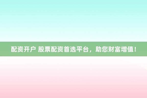 配资开户 股票配资首选平台,助您财富增值!