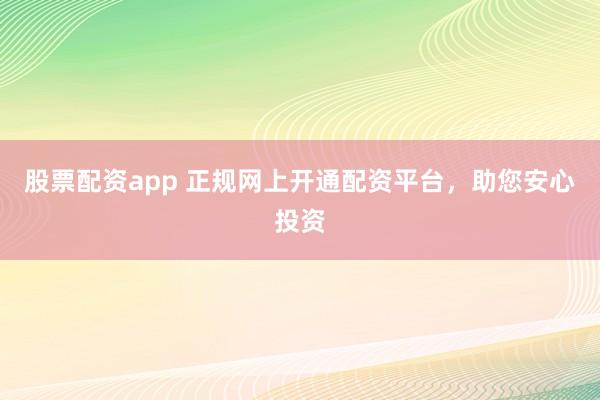 股票配资app 正规网上开通配资平台,助您安心投资