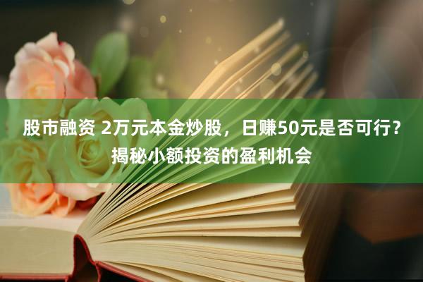 股市融资 2万元本金炒股,日赚50元是否可行?揭秘小额投资的盈利机会