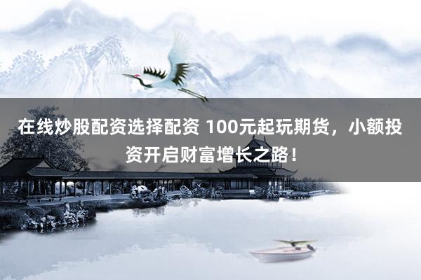 在线炒股配资选择配资 100元起玩期货,小额投资开启财富增长之路!