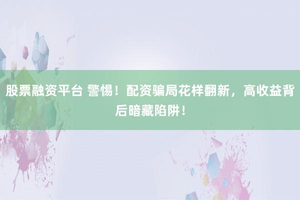 股票融资平台 警惕!配资骗局花样翻新,高收益背后暗藏陷阱!
