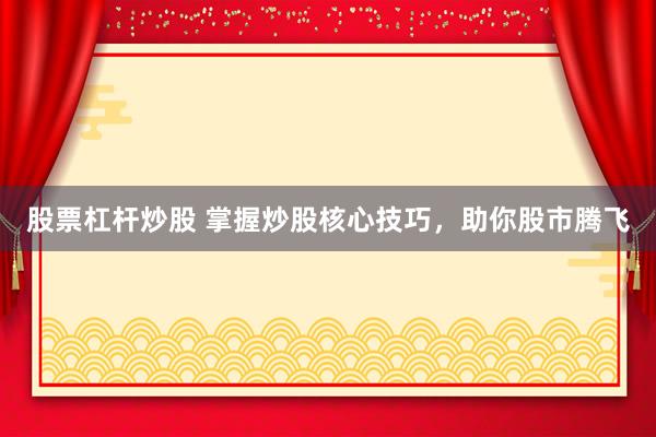 股票杠杆炒股 掌握炒股核心技巧,助你股市腾飞