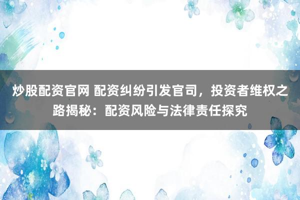 炒股配资官网 配资纠纷引发官司,投资者维权之路揭秘:配资风险与法律责任探究