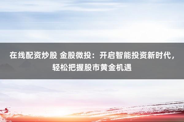 在线配资炒股 金股微投:开启智能投资新时代,轻松把握股市黄金机遇