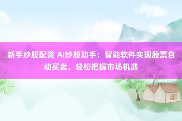 新手炒股配资 AI炒股助手:智能软件实现股票自动买卖,轻松把握市场机遇
