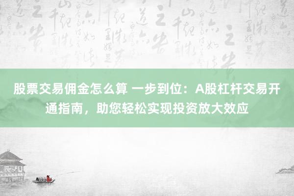 股票交易佣金怎么算 一步到位:A股杠杆交易开通指南,助您轻松实现投资放大效应
