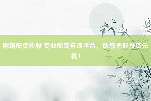 网络配资炒股 专业配资咨询平台,助您把握投资先机!