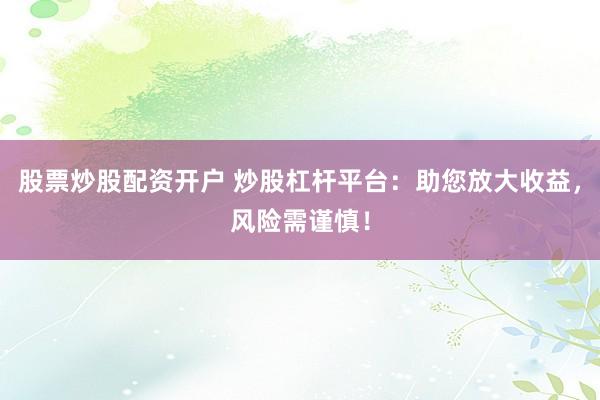 股票炒股配资开户 炒股杠杆平台:助您放大收益,风险需谨慎!