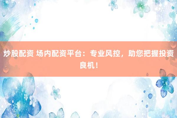 炒股配资 场内配资平台:专业风控,助您把握投资良机!