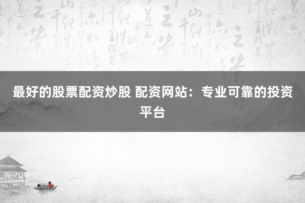 最好的股票配资炒股 配资网站:专业可靠的投资平台