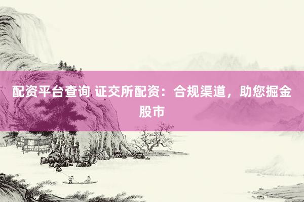 配资平台查询 证交所配资:合规渠道,助您掘金股市