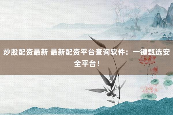炒股配资最新 最新配资平台查询软件：一键甄选安全平台！