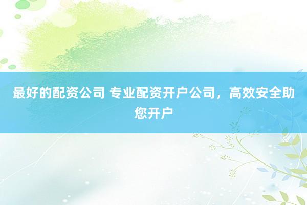 最好的配资公司 专业配资开户公司，高效安全助您开户