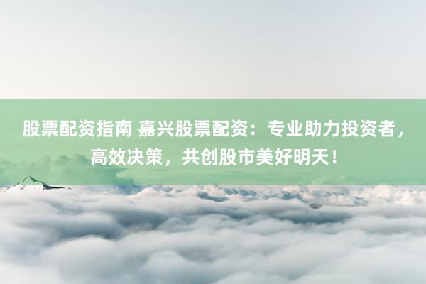 股票配资指南 嘉兴股票配资：专业助力投资者，高效决策，共创股市美好明天！