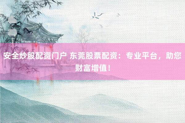安全炒股配资门户 东莞股票配资：专业平台，助您财富增值！