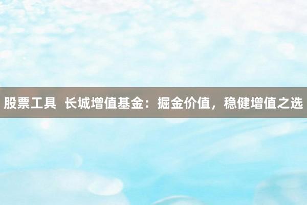 股票工具  长城增值基金：掘金价值，稳健增值之选