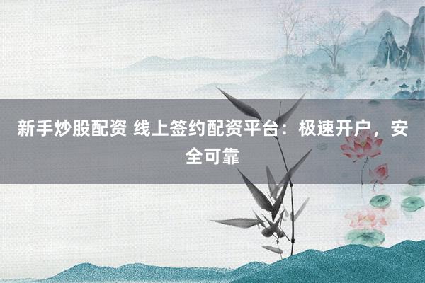 新手炒股配资 线上签约配资平台：极速开户，安全可靠