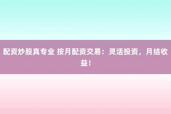 配资炒股真专业 按月配资交易：灵活投资，月结收益！