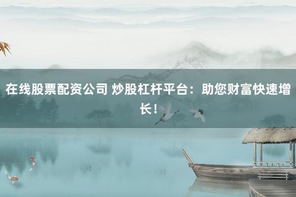 在线股票配资公司 炒股杠杆平台：助您财富快速增长！