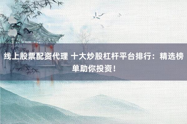 线上股票配资代理 十大炒股杠杆平台排行：精选榜单助你投资！