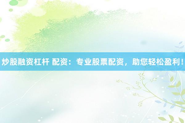 炒股融资杠杆 配资：专业股票配资，助您轻松盈利！