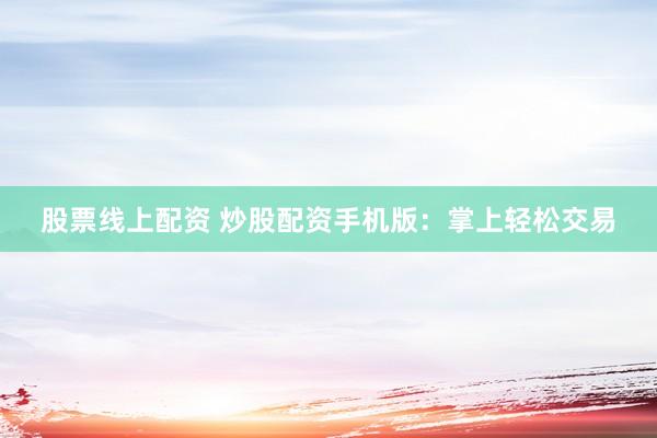 股票线上配资 炒股配资手机版：掌上轻松交易
