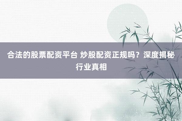 合法的股票配资平台 炒股配资正规吗？深度揭秘行业真相