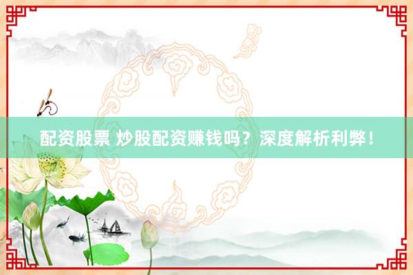 配资股票 炒股配资赚钱吗？深度解析利弊！