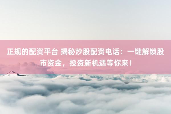 正规的配资平台 揭秘炒股配资电话：一键解锁股市资金，投资新机遇等你来！